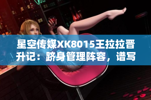 星空傳媒XK8015王拉拉晉升記：躋身管理陣容，譜寫職場華章