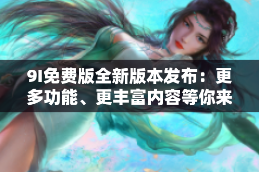 9I免費(fèi)版全新版本發(fā)布：更多功能、更豐富內(nèi)容等你來體驗(yàn)