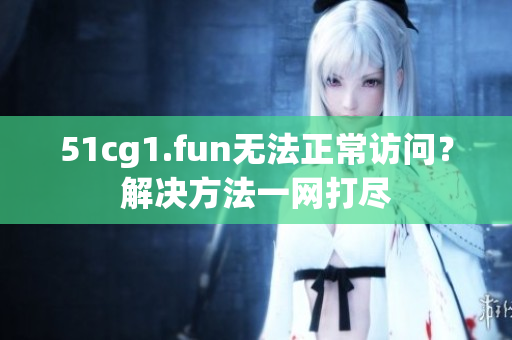 51cg1.fun無法正常訪問？解決方法一網(wǎng)打盡