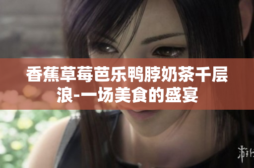 香蕉草莓芭樂鴨脖奶茶千層浪-一場(chǎng)美食的盛宴