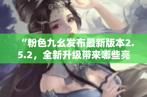“粉色九幺發(fā)布最新版本2.5.2，全新升級(jí)帶來哪些亮點(diǎn)？”