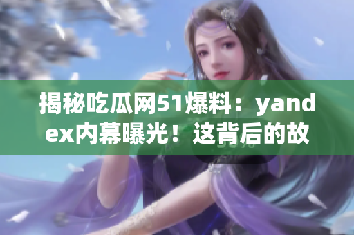 揭秘吃瓜網(wǎng)51爆料：yandex內(nèi)幕曝光！這背后的故事值得探究