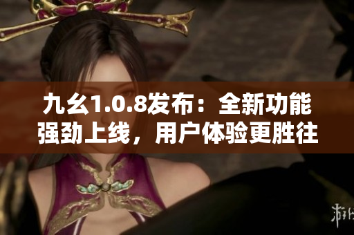 九幺1.0.8發(fā)布：全新功能強(qiáng)勁上線，用戶體驗(yàn)更勝往日