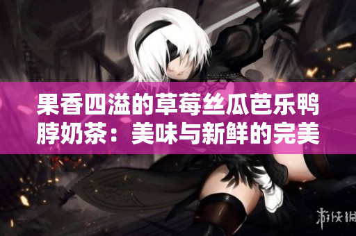 果香四溢的草莓絲瓜芭樂鴨脖奶茶：美味與新鮮的完美結(jié)合