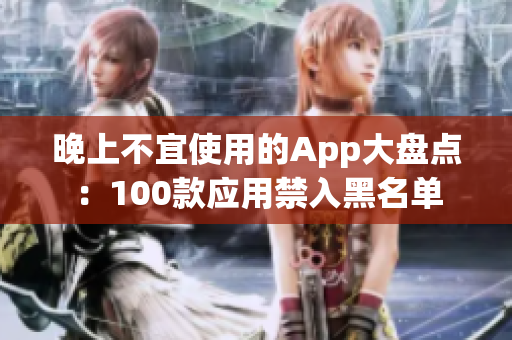 晚上不宜使用的App大盤點(diǎn)：100款應(yīng)用禁入黑名單
