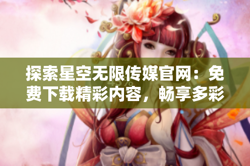 探索星空無限傳媒官網(wǎng)：免費(fèi)下載精彩內(nèi)容，暢享多彩視聽盛宴