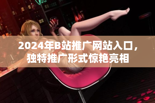 2024年B站推廣網(wǎng)站入口，獨(dú)特推廣形式驚艷亮相