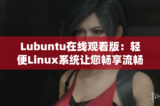 Lubuntu在線觀看版：輕便Linux系統(tǒng)讓您暢享流暢觀影體驗(yàn)