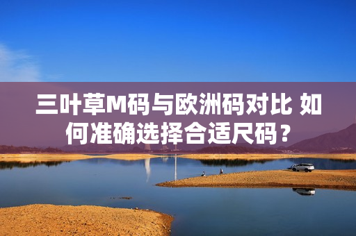 三葉草M碼與歐洲碼對比 如何準(zhǔn)確選擇合適尺碼？