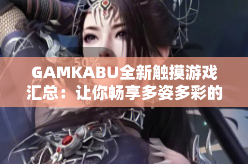 GAMKABU全新觸摸游戲匯總：讓你暢享多姿多彩的游戲世界