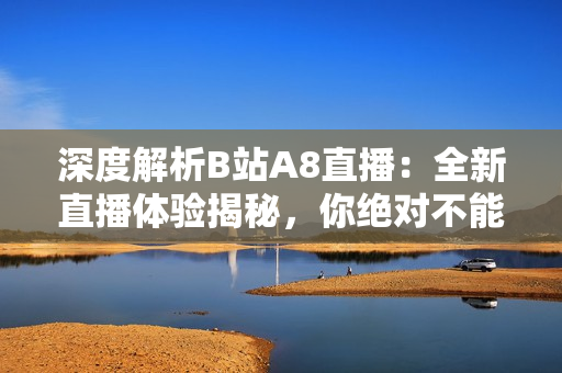 深度解析B站A8直播：全新直播體驗(yàn)揭秘，你絕對不能錯過的精彩內(nèi)容！