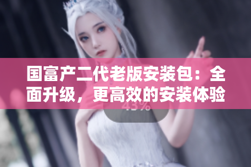 國富產(chǎn)二代老版安裝包：全面升級(jí)，更高效的安裝體驗(yàn)