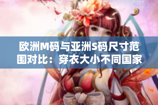 歐洲M碼與亞洲S碼尺寸范圍對比：穿衣大小不同國家需求不一樣