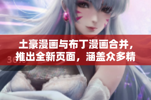 土豪漫畫與布丁漫畫合并，推出全新頁面，涵蓋眾多精彩漫畫！