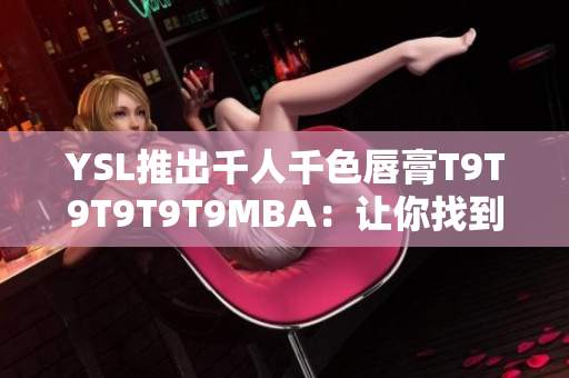 YSL推出千人千色唇膏T9T9T9T9T9MBA：讓你找到專屬色彩！