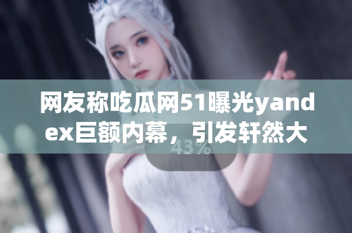 網(wǎng)友稱吃瓜網(wǎng)51曝光yandex巨額內(nèi)幕，引發(fā)軒然大波