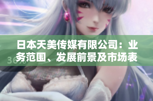 日本天美傳媒有限公司：業(yè)務(wù)范圍、發(fā)展前景及市場表現(xiàn)綜述