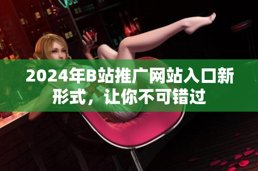 2024年B站推廣網(wǎng)站入口新形式，讓你不可錯過