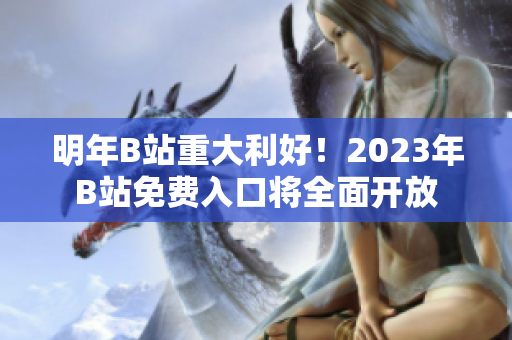 明年B站重大利好！2023年B站免費入口將全面開放