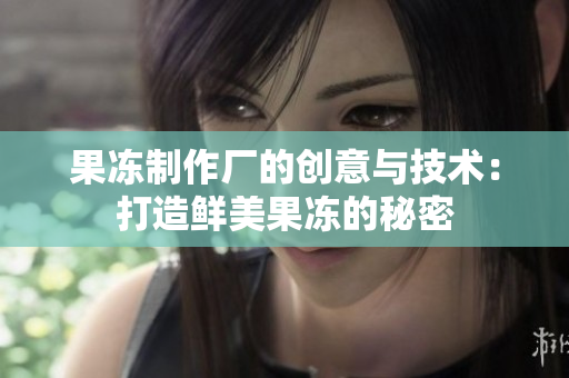 果凍制作廠的創(chuàng)意與技術(shù)：打造鮮美果凍的秘密