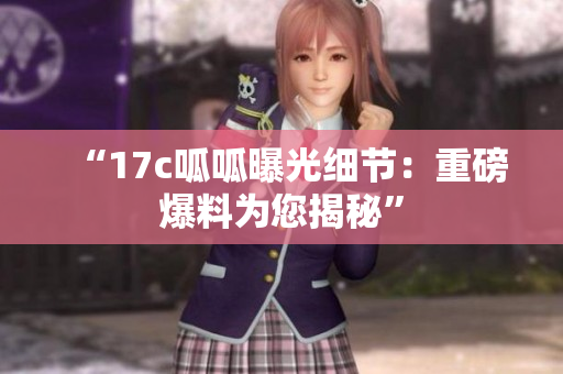 “17c呱呱曝光細節(jié)：重磅爆料為您揭秘”