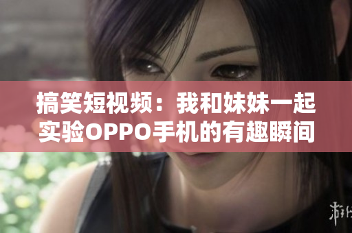搞笑短視頻：我和妹妹一起實驗OPPO手機的有趣瞬間