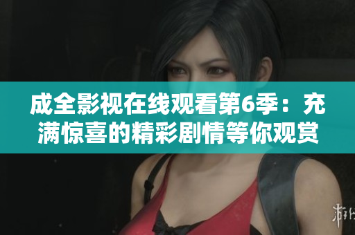 成全影視在線觀看第6季：充滿驚喜的精彩劇情等你觀賞