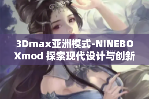 3Dmax亞洲模式-NINEBOXmod 探索現(xiàn)代設計與創(chuàng)新技術