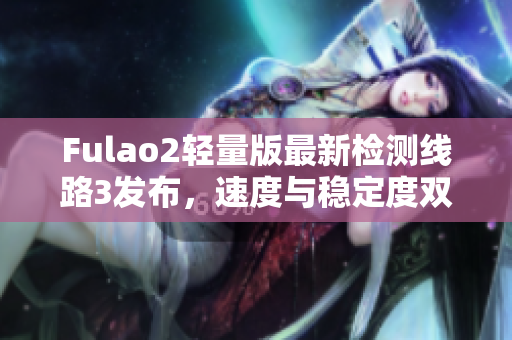 Fulao2輕量版最新檢測線路3發(fā)布，速度與穩(wěn)定度雙提升
