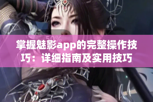 掌握魅影app的完整操作技巧：詳細(xì)指南及實(shí)用技巧