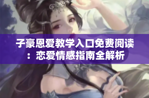 子豪恩愛教學(xué)入口免費閱讀：戀愛情感指南全解析