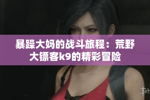 暴躁大媽的戰(zhàn)斗旅程：荒野大鏢客k9的精彩冒險(xiǎn)