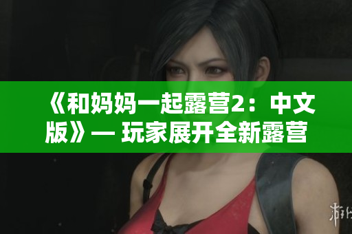 《和媽媽一起露營(yíng)2：中文版》— 玩家展開(kāi)全新露營(yíng)冒險(xiǎn)