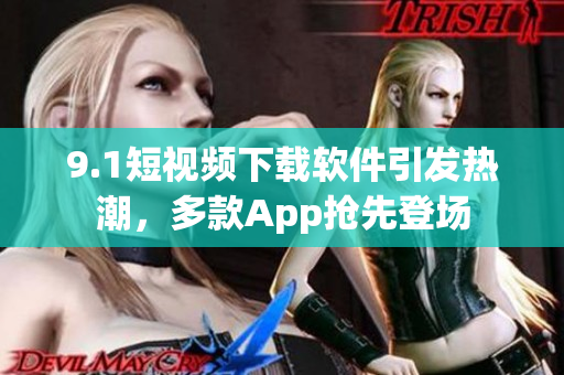 9.1短視頻下載軟件引發(fā)熱潮，多款A(yù)pp搶先登場(chǎng)