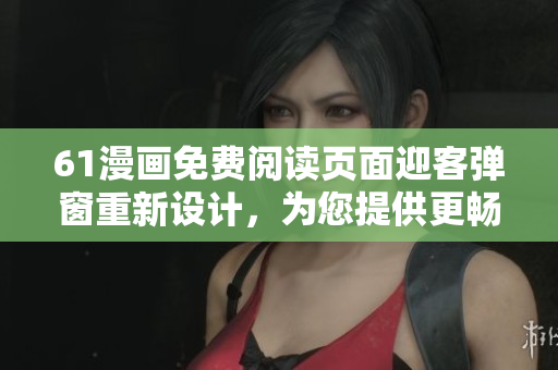 61漫畫(huà)免費(fèi)閱讀頁(yè)面迎客彈窗重新設(shè)計(jì)，為您提供更暢爽的漫畫(huà)閱讀體驗(yàn)