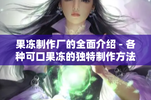 果凍制作廠的全面介紹 - 各種可口果凍的獨(dú)特制作方法和原材料展示