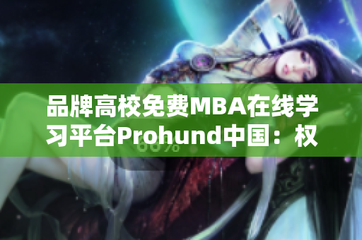 品牌高校免費(fèi)MBA在線學(xué)習(xí)平臺(tái)Prohund中國：權(quán)威MBA智庫收錄深度解讀