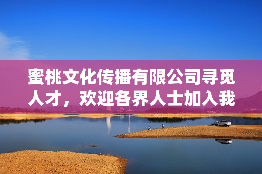 蜜桃文化傳播有限公司尋覓人才，歡迎各界人士加入我們的團(tuán)隊(duì)！