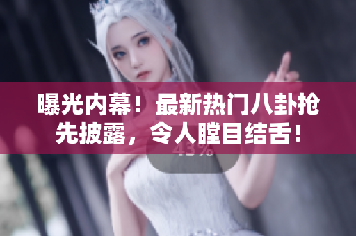 曝光內(nèi)幕！最新熱門(mén)八卦搶先披露，令人瞠目結(jié)舌！