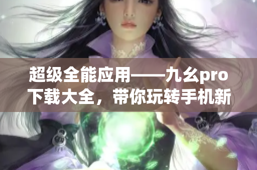 超級全能應(yīng)用——九幺pro下載大全，帶你玩轉(zhuǎn)手機(jī)新世界