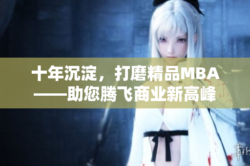 十年沉淀，打磨精品MBA——助您騰飛商業(yè)新高峰