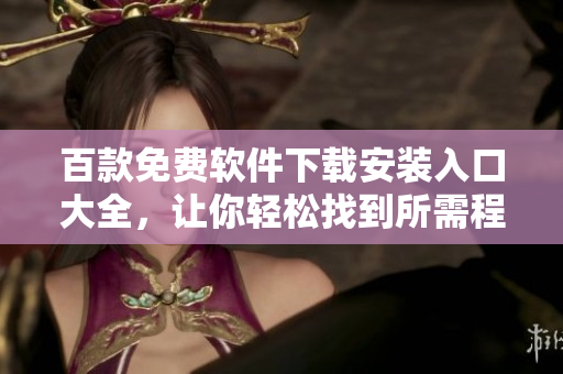 百款免費(fèi)軟件下載安裝入口大全，讓你輕松找到所需程序