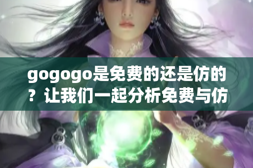 gogogo是免費(fèi)的還是仿的？讓我們一起分析免費(fèi)與仿的區(qū)別