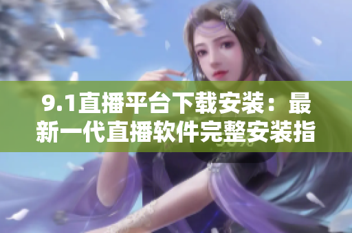 9.1直播平臺(tái)下載安裝：最新一代直播軟件完整安裝指南