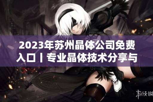 2023年蘇州晶體公司免費(fèi)入口丨專業(yè)晶體技術(shù)分享與研討會(huì)進(jìn)入報(bào)名倒計(jì)時(shí)