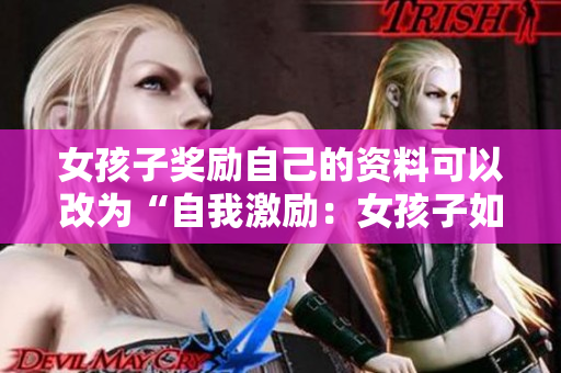 女孩子獎(jiǎng)勵(lì)自己的資料可以改為“自我激勵(lì)：女孩子如何給自己適當(dāng)獎(jiǎng)勵(lì)？”