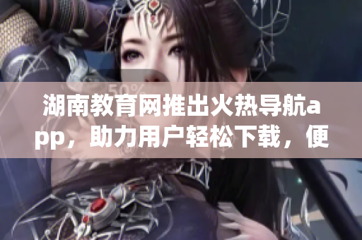 湖南教育網(wǎng)推出火熱導航app，助力用戶輕松下載，便捷暢游網(wǎng)絡世界