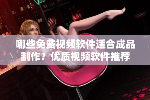 哪些免費(fèi)視頻軟件適合成品制作？優(yōu)質(zhì)視頻軟件推薦
