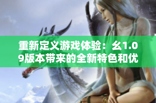 重新定義游戲體驗：幺1.09版本帶來的全新特色和優(yōu)化