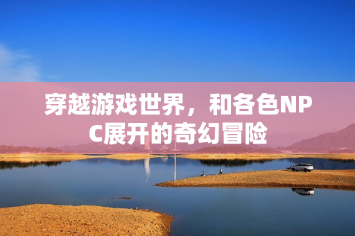 穿越游戲世界，和各色NPC展開(kāi)的奇幻冒險(xiǎn)